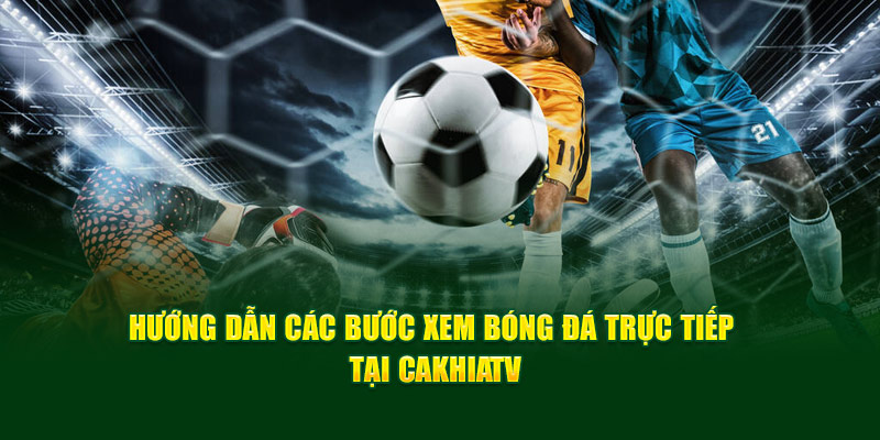 CakhiaTV – Xem trực tiếp bóng đá U23 Châu Á trọn cảm xúc 18 CakhiaTV hướng dẫn 2 bước đơn giản để xem trực tiếp bóng đá