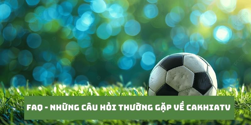 CakhiaTV – Xem trực tiếp bóng đá U23 Châu Á trọn cảm xúc 20 Những câu hỏi của khán giả khi truy cập tại Cakhia TV